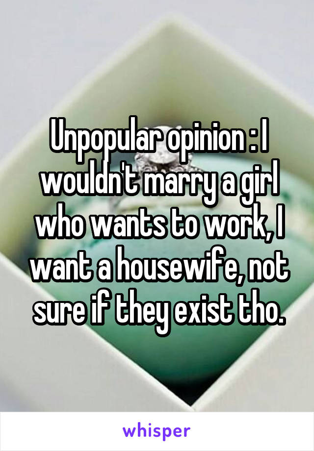 Unpopular opinion : I wouldn't marry a girl who wants to work, I want a housewife, not sure if they exist tho.
