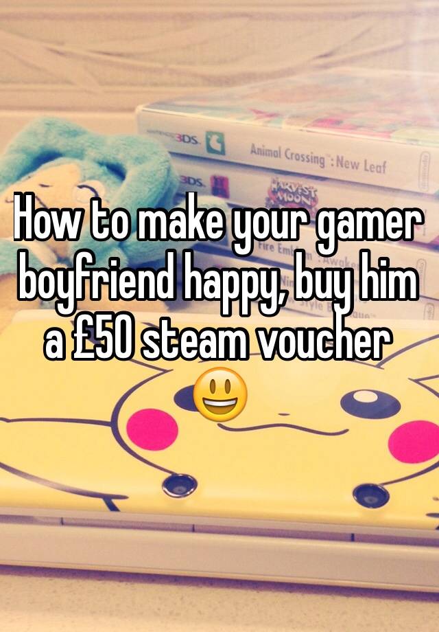 How to make your gamer boyfriend happy, buy him a £50 steam voucher 😃