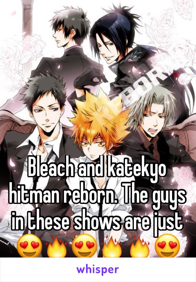 Bleach and katekyo hitman reborn. The guys in these shows are just 😍🔥😍🔥🔥😍