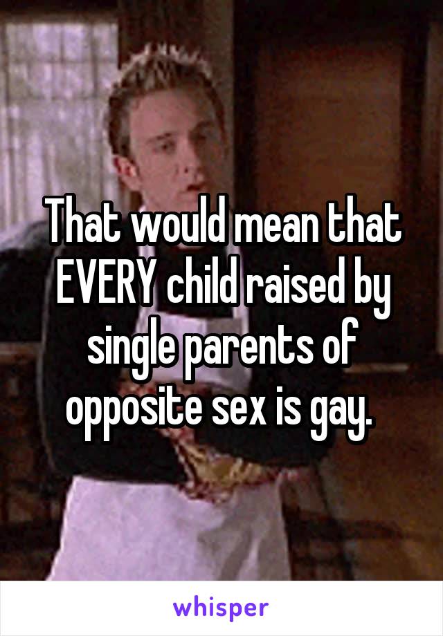 That would mean that EVERY child raised by single parents of opposite sex is gay. 