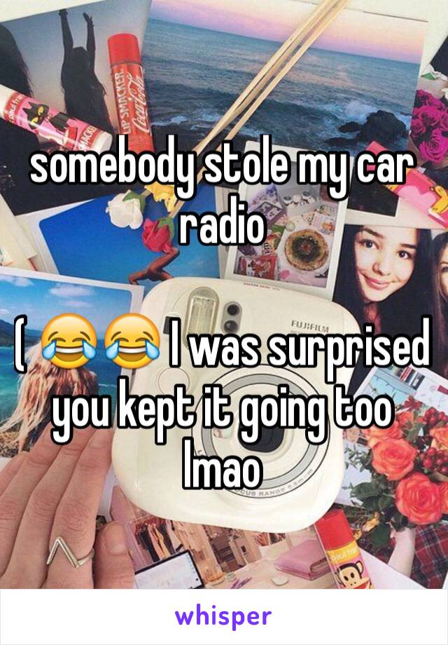 somebody stole my car radio

( 😂😂 I was surprised you kept it going too lmao