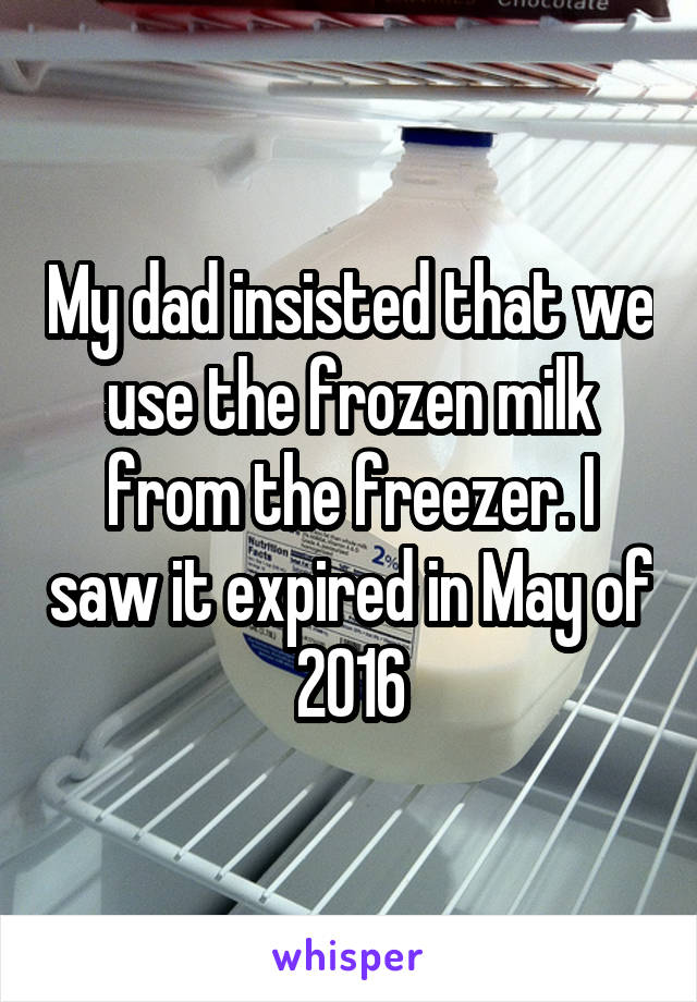 My dad insisted that we use the frozen milk from the freezer. I saw it expired in May of 2016