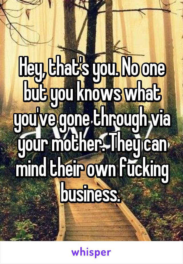 Hey, that's you. No one but you knows what you've gone through via your mother. They can mind their own fucking business. 