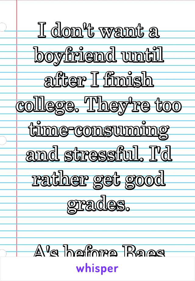 I don't want a boyfriend until after I finish college. They're too time-consuming and stressful. I'd rather get good grades.

A's before Baes