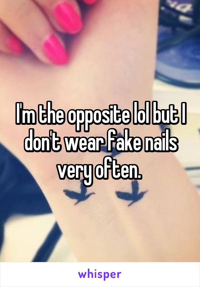 I'm the opposite lol but I don't wear fake nails very often. 