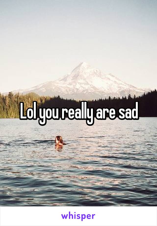 Lol you really are sad