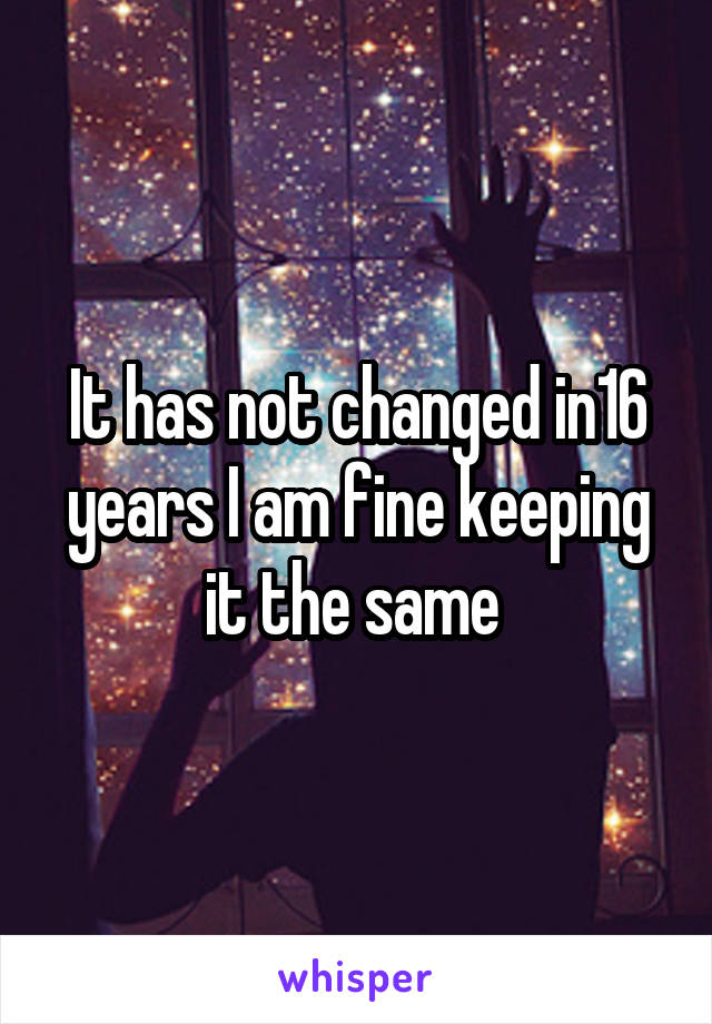 It has not changed in16 years I am fine keeping it the same 