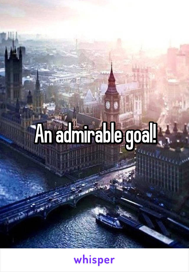 An admirable goal!