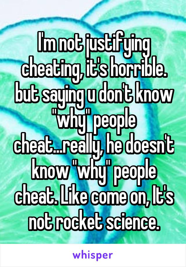 I'm not justifying cheating, it's horrible. but saying u don't know "why" people cheat...really, he doesn't know "why" people cheat. Like come on, It's not rocket science.