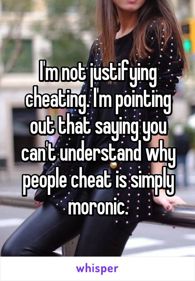 I'm not justifying cheating. I'm pointing out that saying you can't understand why people cheat is simply moronic.