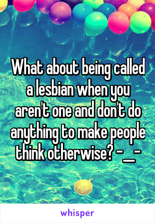 What about being called a lesbian when you aren't one and don't do anything to make people think otherwise? -__-