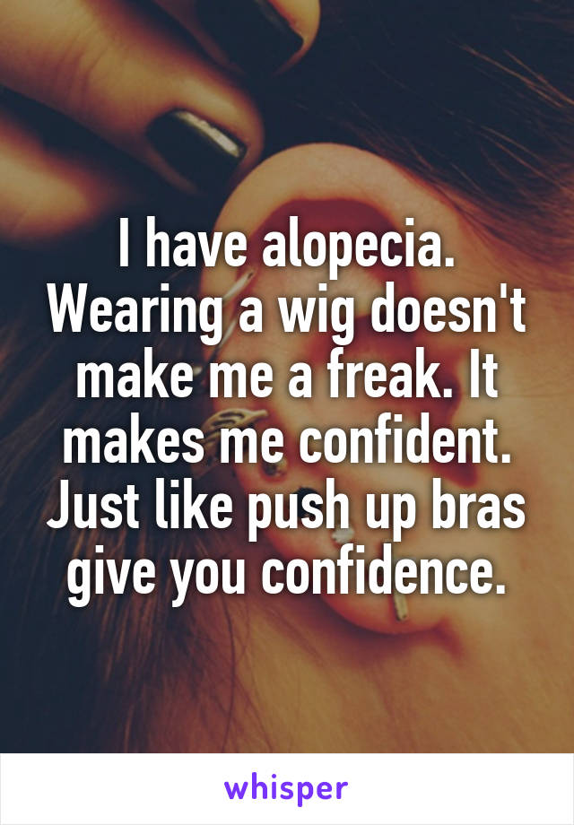 I have alopecia. Wearing a wig doesn't make me a freak. It makes me confident. Just like push up bras give you confidence.