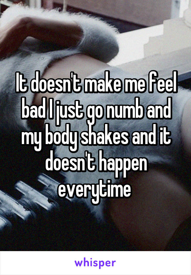 It doesn't make me feel bad I just go numb and my body shakes and it doesn't happen everytime 