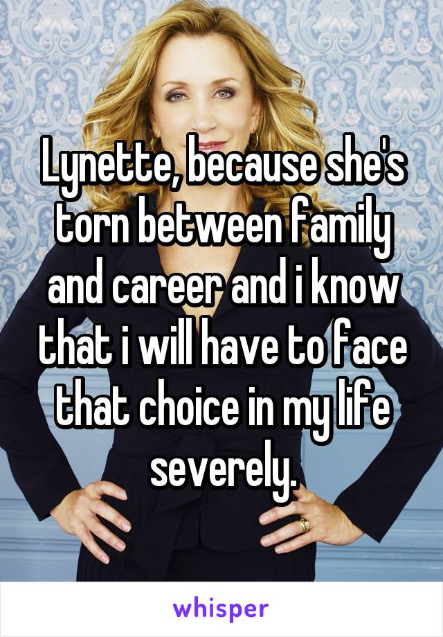 Lynette, because she's torn between family and career and i know that i will have to face that choice in my life severely.