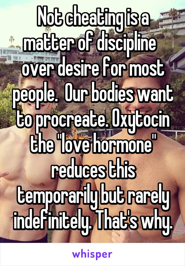 Not cheating is a matter of discipline   over desire for most people.  Our bodies want to procreate. Oxytocin the "love hormone" reduces this temporarily but rarely indefinitely. That's why. 