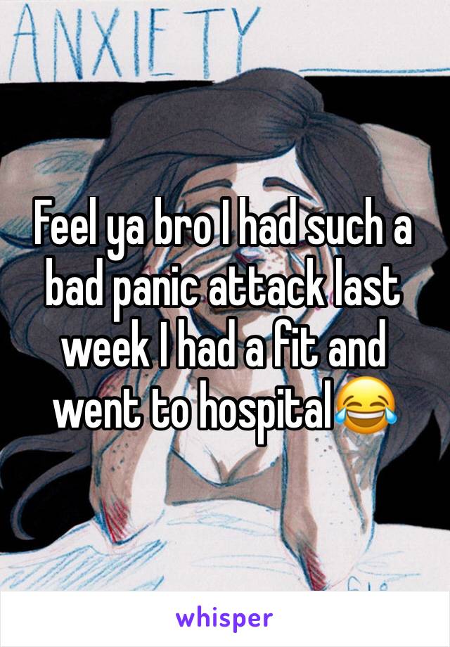 Feel ya bro I had such a bad panic attack last week I had a fit and went to hospital😂