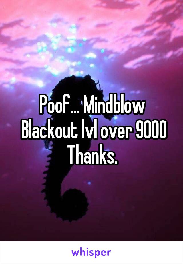 Poof... Mindblow
 Blackout lvl over 9000
Thanks.