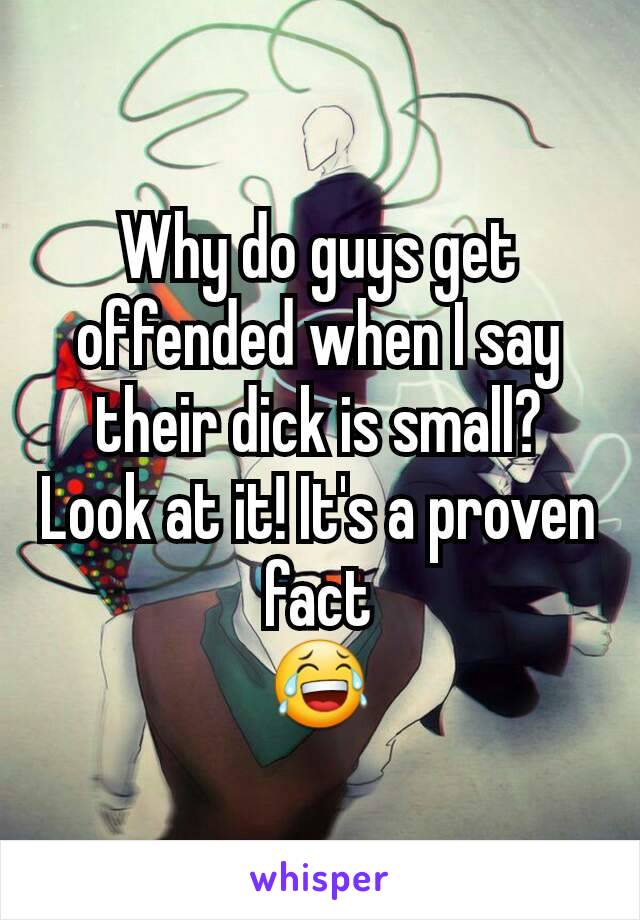 Why do guys get offended when I say their dick is small? Look at it! It's a proven fact
😂