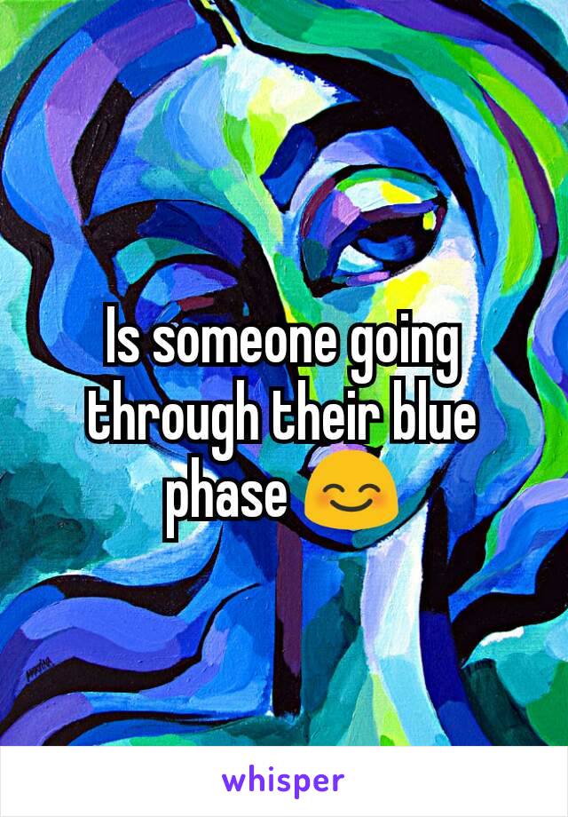 Is someone going through their blue phase 😊
