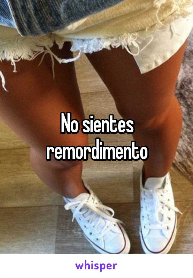 No sientes remordimento