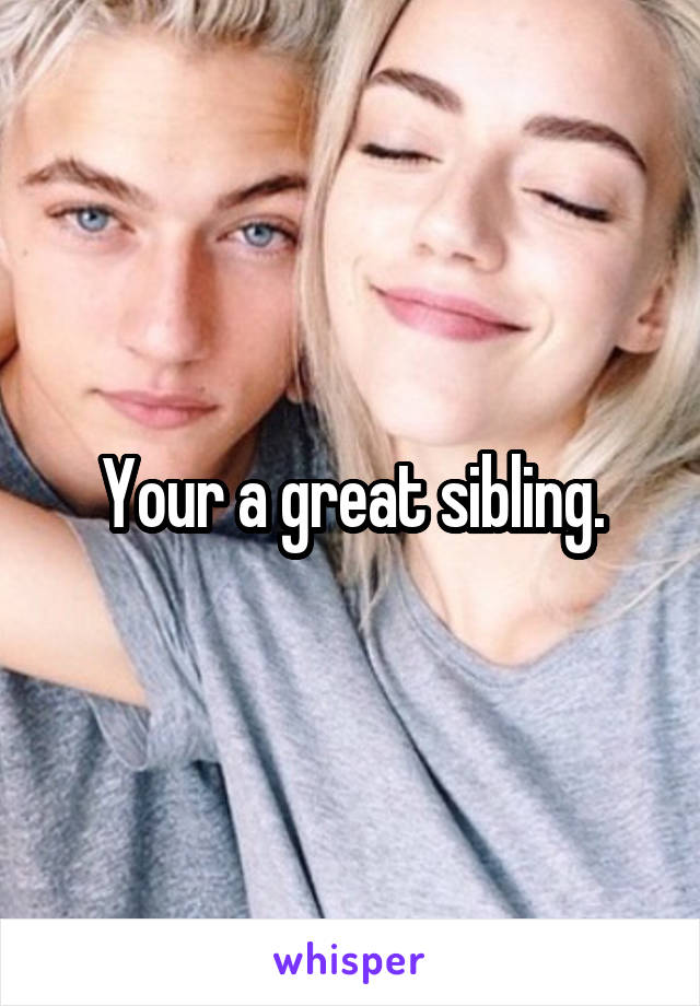 Your a great sibling.