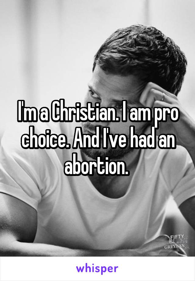 I'm a Christian. I am pro choice. And I've had an abortion. 