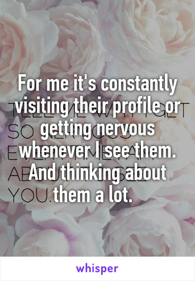 For me it's constantly visiting their profile or getting nervous whenever I see them. And thinking about them a lot.  