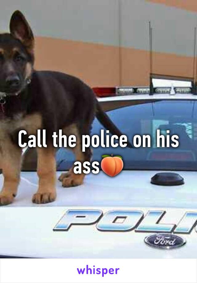 Call the police on his ass🍑