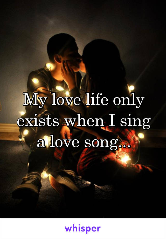 My love life only exists when I sing a love song...