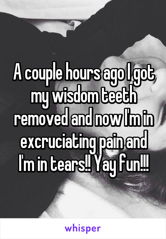 A couple hours ago I got my wisdom teeth removed and now I'm in excruciating pain and I'm in tears!! Yay fun!!!