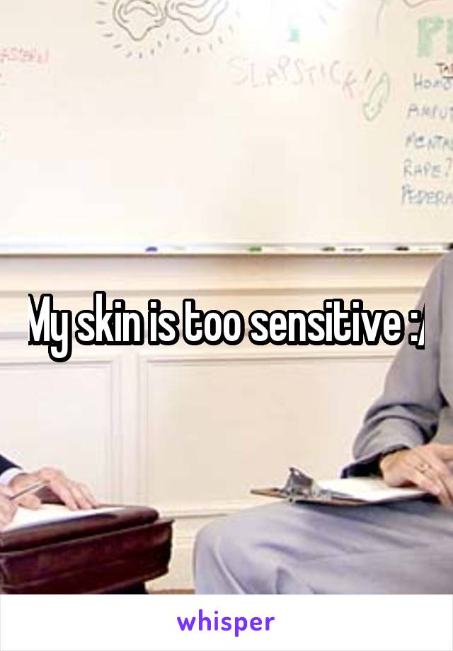 My skin is too sensitive :/