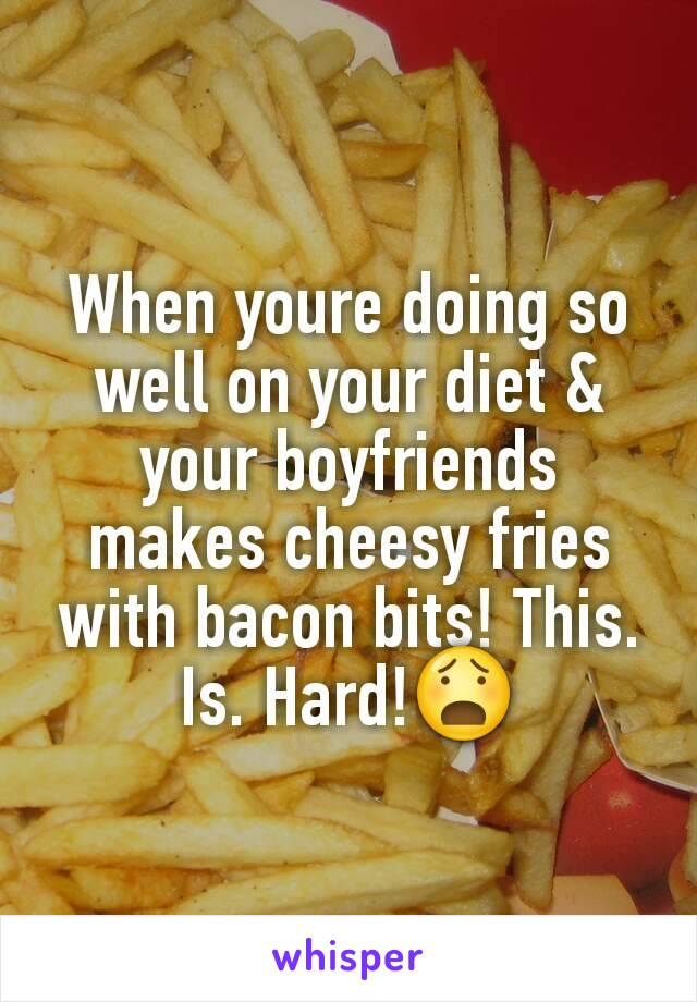 When youre doing so well on your diet & your boyfriends makes cheesy fries with bacon bits! This. Is. Hard!ðŸ˜§