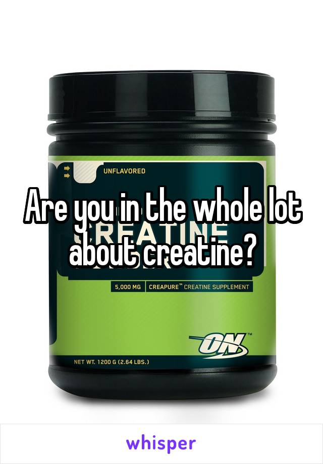 Are you in the whole lot about creatine?