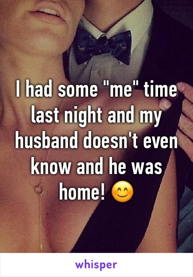 I had some "me" time last night and my husband doesn't even know and he was home! 😊