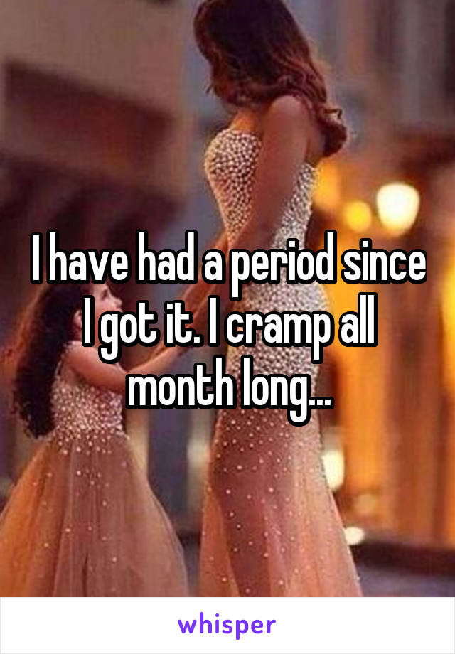 I have had a period since I got it. I cramp all month long...