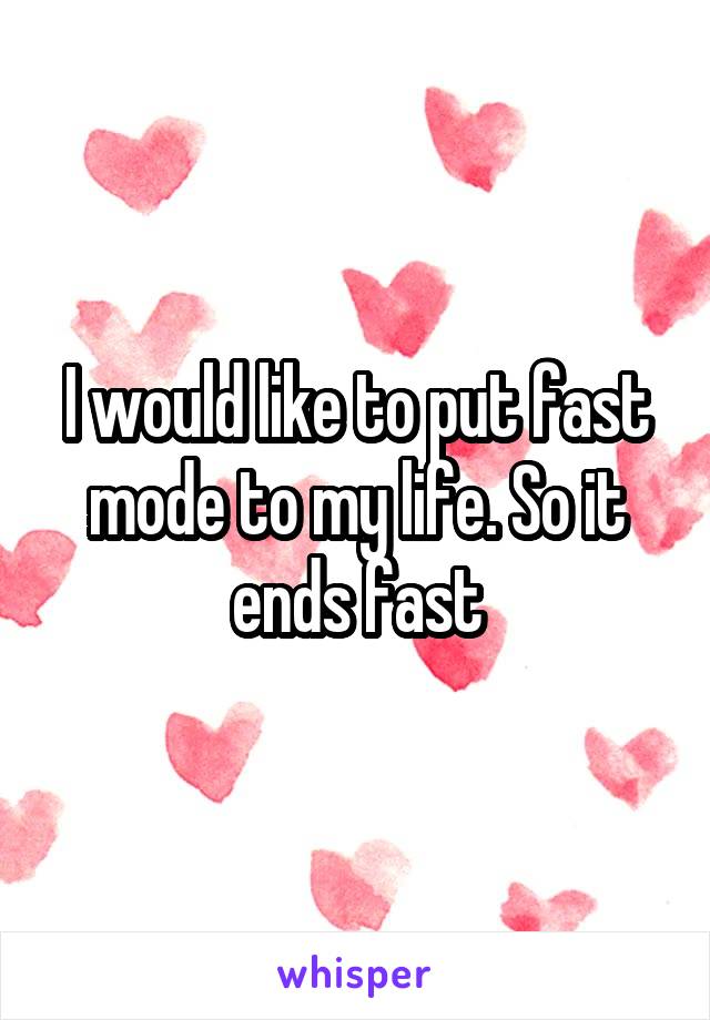 I would like to put fast mode to my life. So it ends fast