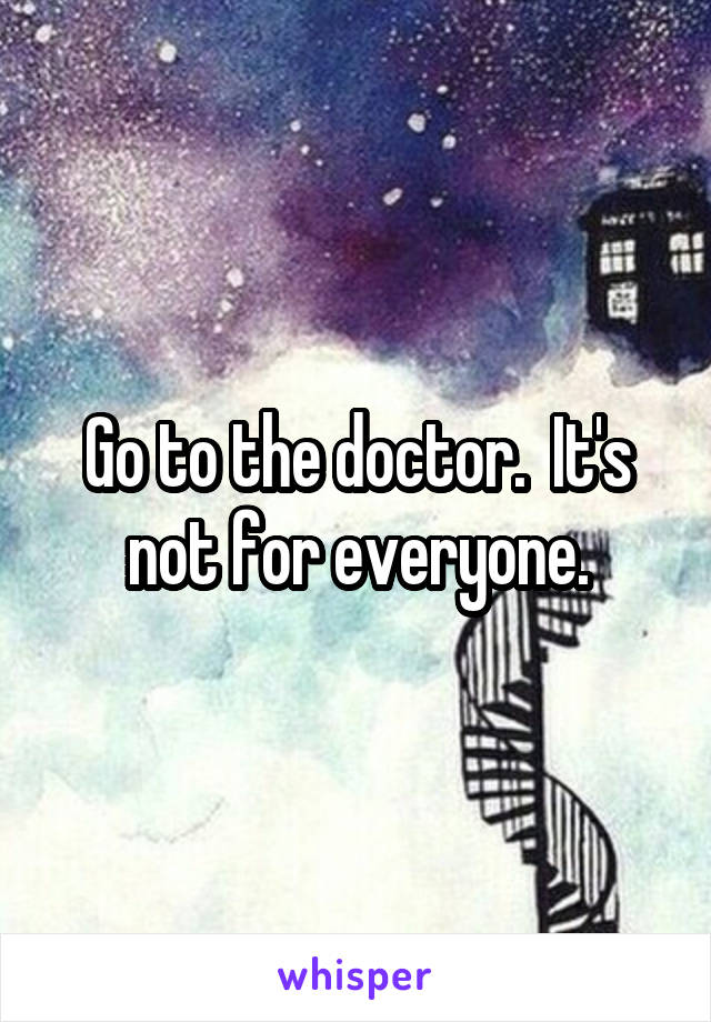 Go to the doctor.  It's not for everyone.