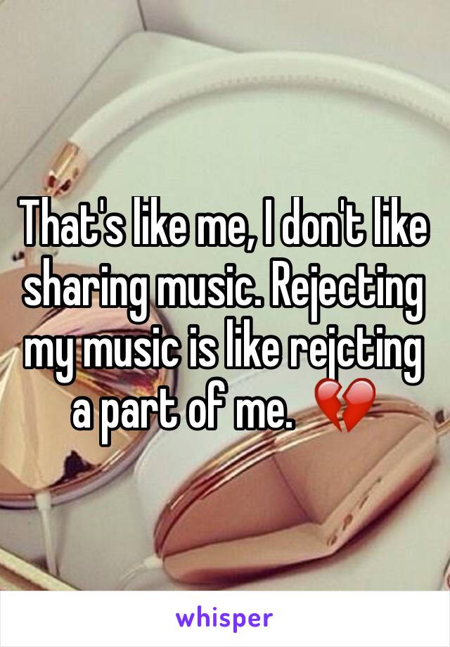 That's like me, I don't like sharing music. Rejecting my music is like rejcting a part of me.  💔