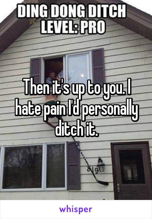 Then it's up to you. I hate pain I'd personally ditch it.