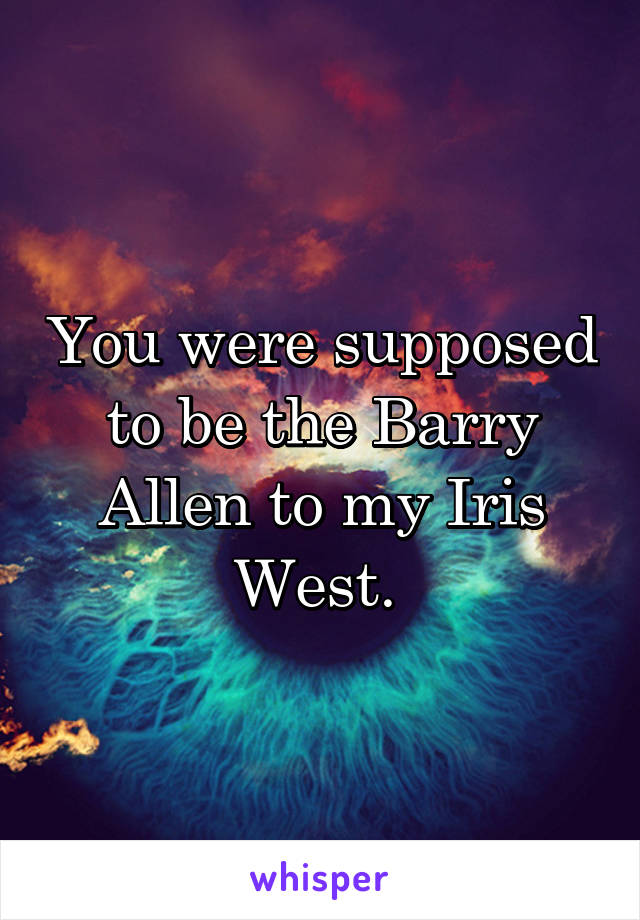 You were supposed to be the Barry Allen to my Iris West. 