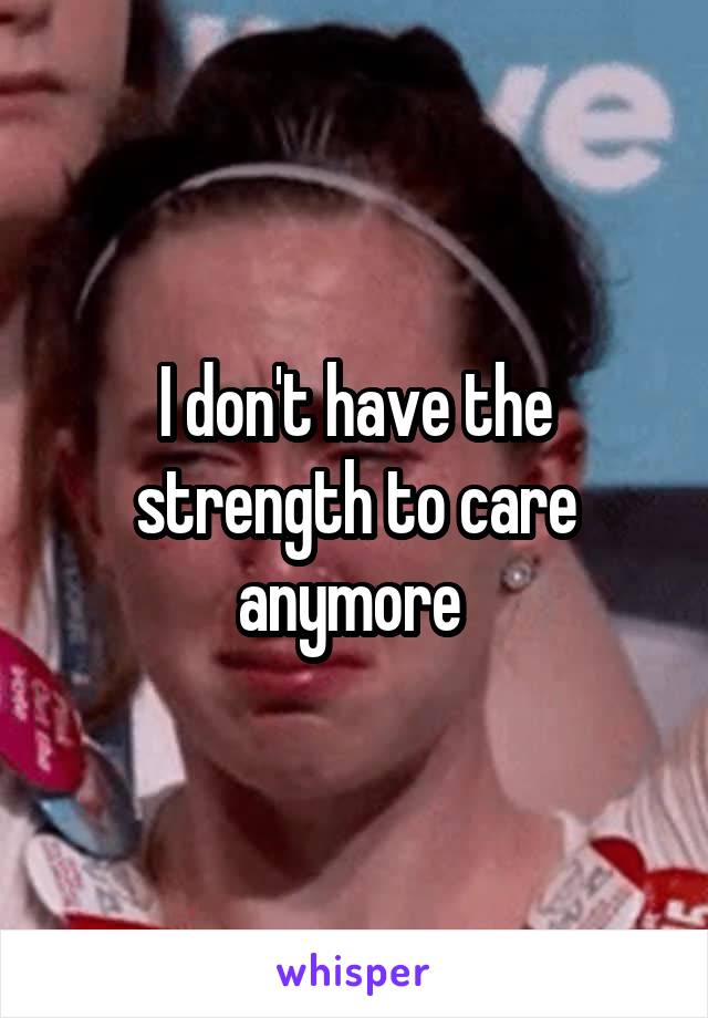 I don't have the strength to care anymore 