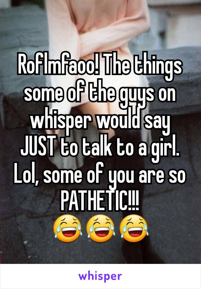 Roflmfaoo! The things some of the guys on whisper would say JUST to talk to a girl. Lol, some of you are so PATHETIC!!!
😂😂😂