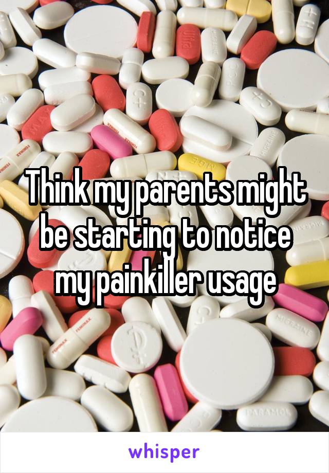 Think my parents might be starting to notice my painkiller usage