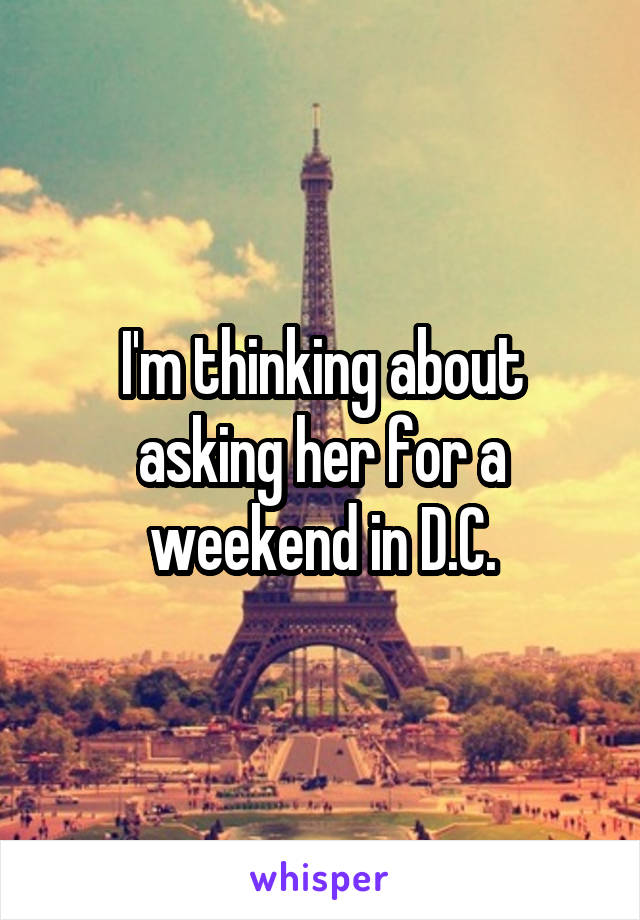 I'm thinking about asking her for a weekend in D.C.