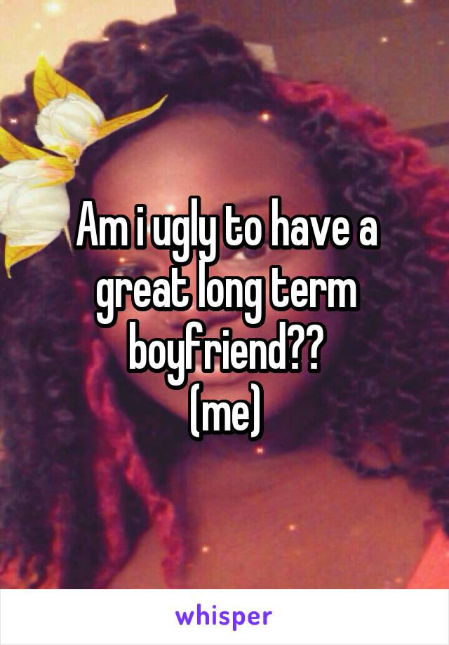 Am i ugly to have a great long term boyfriend??
(me)