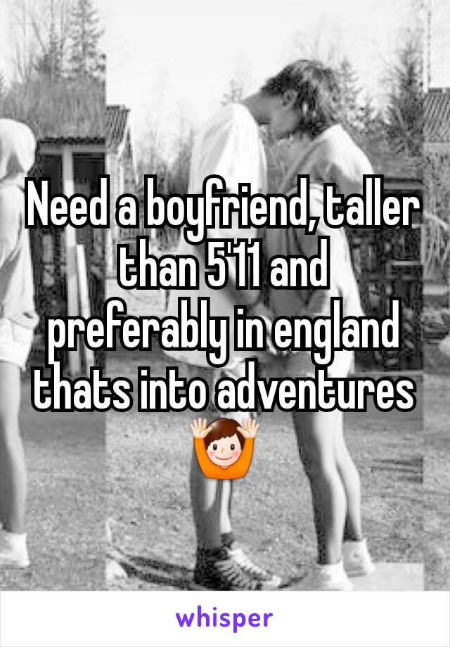 Need a boyfriend, taller than 5'11 and preferably in england thats into adventuresðŸ™Œ