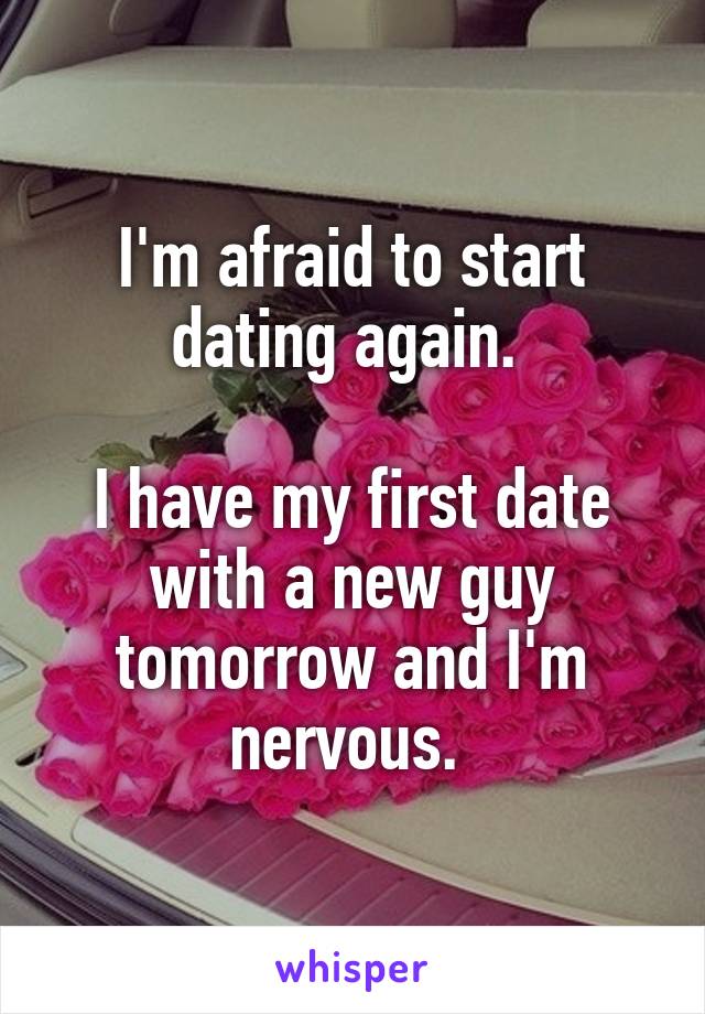 I'm afraid to start dating again. 

I have my first date with a new guy tomorrow and I'm nervous. 