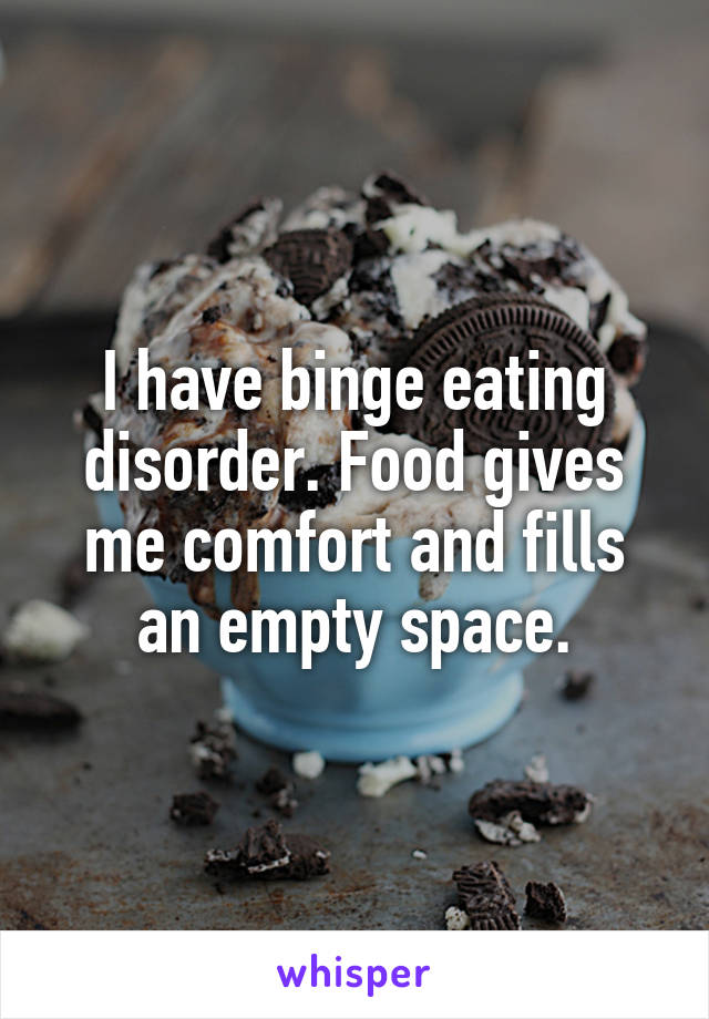 I have binge eating disorder. Food gives me comfort and fills an empty space.