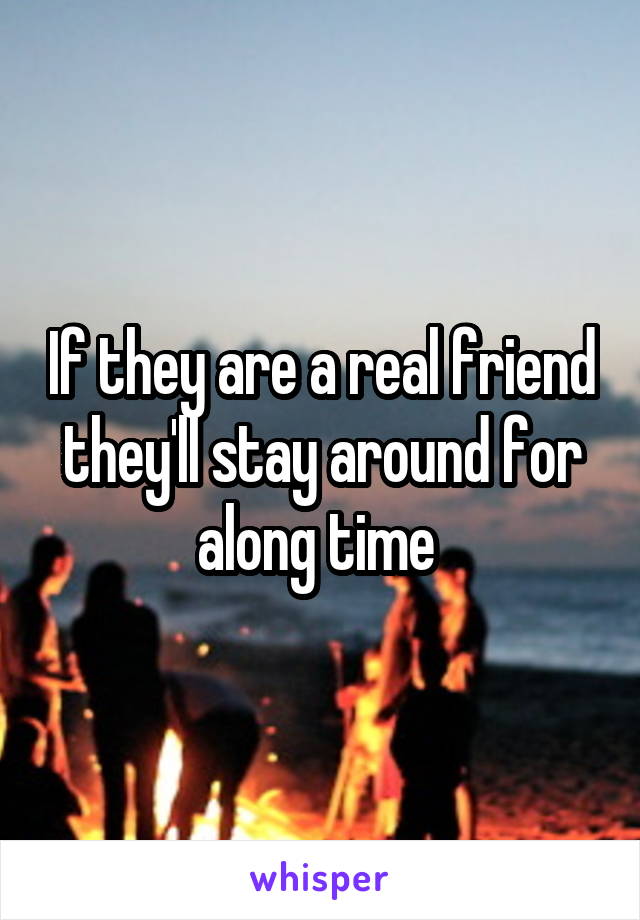 If they are a real friend they'll stay around for along time 