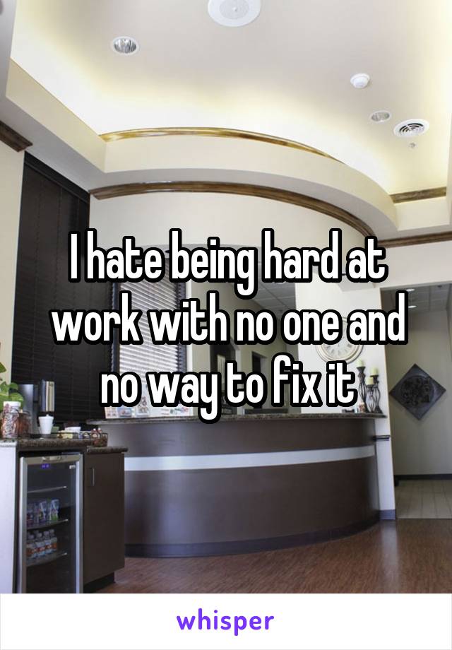 I hate being hard at work with no one and no way to fix it